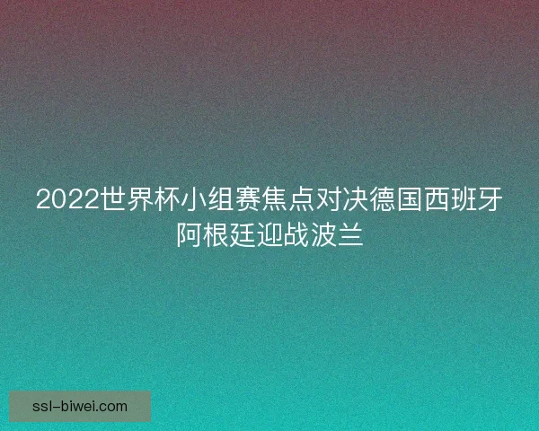 2022世界杯小组赛焦点对决德国西班牙阿根廷迎战波兰